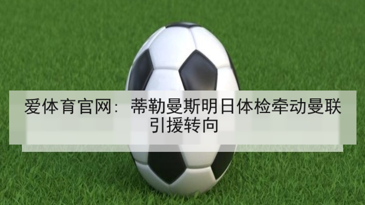 爱体育官网: 蒂勒曼斯明日体检牵动曼联引援转向