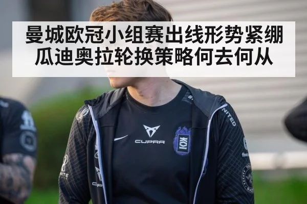 曼城欧冠小组赛出线形势紧绷瓜迪奥拉轮换策略何去何从