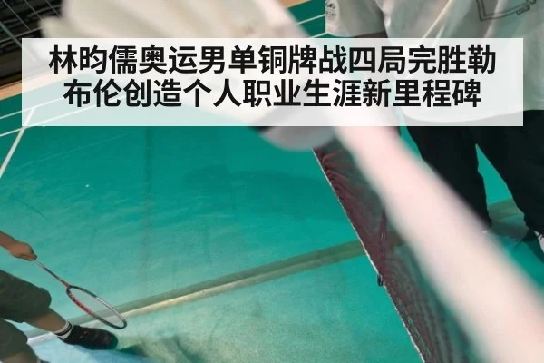 林昀儒奥运男单铜牌战四局完胜勒布伦创造个人职业生涯新里程碑