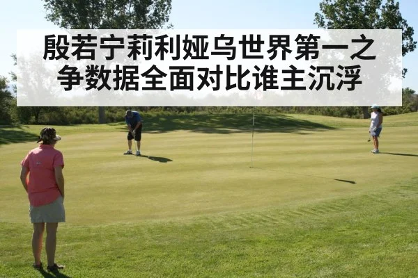 殷若宁莉利娅乌世界第一之争数据全面对比谁主沉浮
