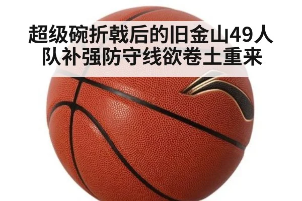 超级碗折戟后的旧金山49人队补强防守线欲卷土重来