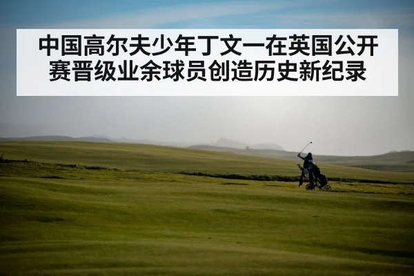 中国高尔夫少年丁文一在英国公开赛晋级业余球员创造历史新纪录
